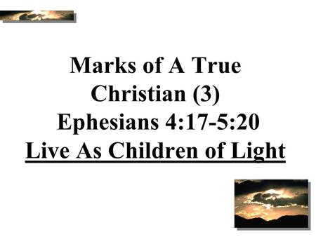 Marks of A True Christian (3) Ephesians 4:17-5:20 Live As Children of Light Good Morning! Today we will study together from Ephesians 4:17 through 5:20.