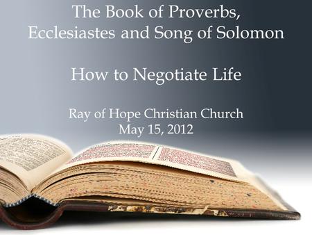 The Book of Proverbs, Ecclesiastes and Song of Solomon How to Negotiate Life Ray of Hope Christian Church May 15, 2012.