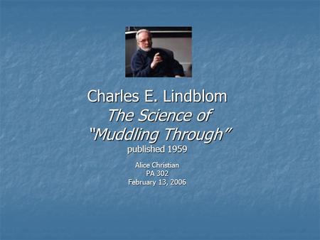 Charles E. Lindblom The Science of “Muddling Through” published 1959 Alice Christian PA 302 February 13, 2006.