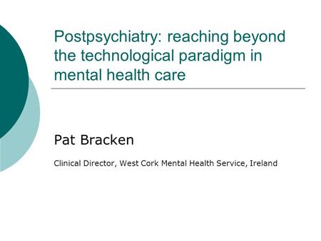 Postpsychiatry: reaching beyond the technological paradigm in mental health care Pat Bracken Clinical Director, West Cork Mental Health Service, Ireland.