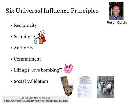 Reciprocity Scarcity Authority Commitment Liking (“love bombing”) Social Validation Six Universal Influence Principles Robert Cialdini Robert Cialdini.