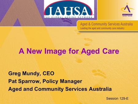 A New Image for Aged Care Greg Mundy, CEO Pat Sparrow, Policy Manager Aged and Community Services Australia Session 129-E.