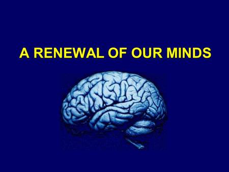A RENEWAL OF OUR MINDS. “…the human brain is the most complex arrangement of matter in the universe.” - Dr. Duane Gish.
