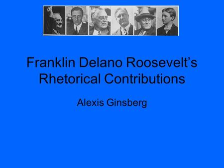 Franklin Delano Roosevelt’s Rhetorical Contributions Alexis Ginsberg.