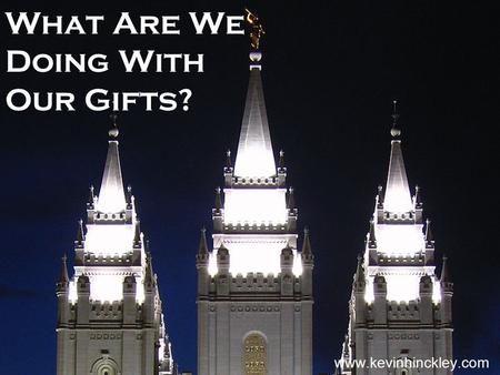 What Are We Doing With Our Gifts? www.kevinhinckley.com.