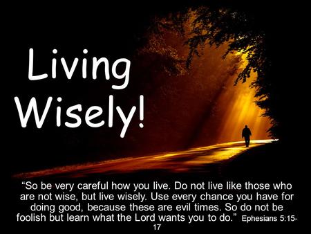 Living Wisely! “So be very careful how you live. Do not live like those who are not wise, but live wisely. Use every chance you have for doing good, because.