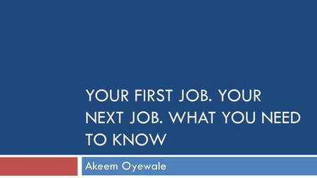 YOUR FIRST JOB. YOUR NEXT JOB. WHAT YOU NEED TO KNOW Akeem Oyewale.