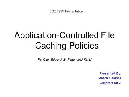 Application-Controlled File Caching Policies Pei Cao, Edward W. Felten and Kai Li Presented By: Mazen Daaibes Gurpreet Mavi ECE 7995 Presentation.