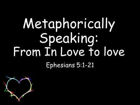 Metaphorically Speaking: From In Love to love Ephesians 5:1-21.