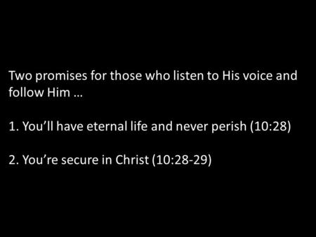 Two promises for those who listen to His voice and follow Him … 1. You’ll have eternal life and never perish (10:28) 2. You’re secure in Christ (10:28-29)
