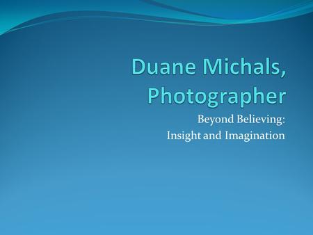 Beyond Believing: Insight and Imagination. Photography deals exquisitely with appearances, but nothing is what it appears to be. --- Duane Michals.
