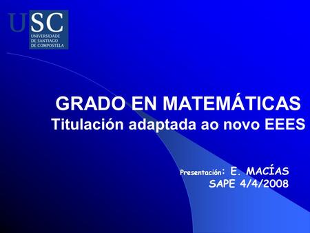 GRADO EN MATEMÁTICAS Titulación adaptada ao novo EEES Presentación : E. MACÍAS SAPE 4/4/2008.