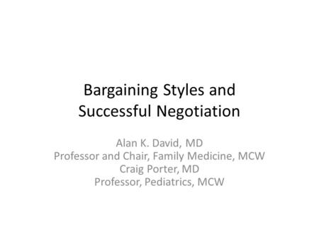 Bargaining Styles and Successful Negotiation Alan K. David, MD Professor and Chair, Family Medicine, MCW Craig Porter, MD Professor, Pediatrics, MCW.