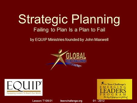 Strategic Planning Failing to Plan Is a Plan to Fail by EQUIP Ministries founded by John Maxwell 1 1 Lesson: T109.01 iteenchallenge.org 01 - 2012.