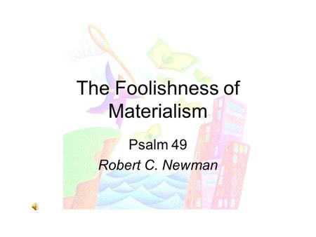 The Foolishness of Materialism Psalm 49 Robert C. Newman.