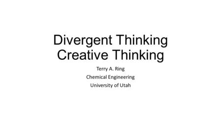 Divergent Thinking Creative Thinking Terry A. Ring Chemical Engineering University of Utah.