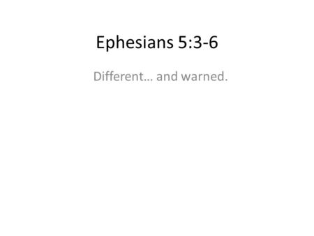 Ephesians 5:3-6 Different… and warned.. Ephesians 5:3-6 But among you there must not be even a hint of sexual immorality, or of any kind of impurity,