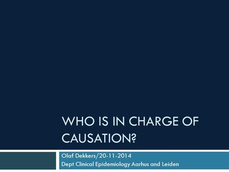 WHO IS IN CHARGE OF CAUSATION? Olaf Dekkers/20-11-2014 Dept Clinical Epidemiology Aarhus and Leiden.