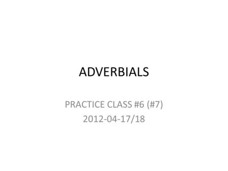 PRACTICE CLASS #6 (#7) 2012-04-17/18 ADVERBIALS PRACTICE CLASS #6 (#7) 2012-04-17/18.