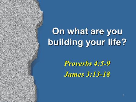 1 On what are you building your life? Proverbs 4:5-9 James 3:13-18.
