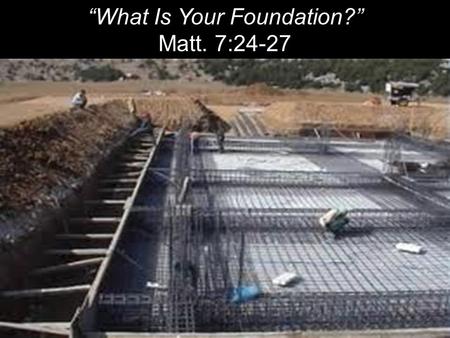 “What Is Your Foundation?” Matt. 7:24-27. “Therefore everyone who hears these words of mine and puts them into practice is like a wise man who built his.