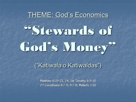 THEME: God’s Economics “Stewards of God’s Money” (“Katiwala o Katiwaldas”) Matthew 6:19-21, 24; 1st Timothy 6:9-10 2 nd Corinthians 8:7-9; 9:7-8; Malachi.