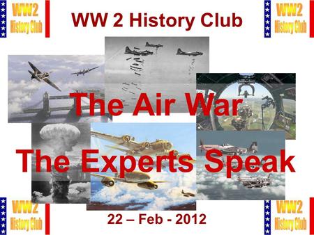 1 WW 2 History Club 22 – Feb - 2012 The Air War The Experts Speak.