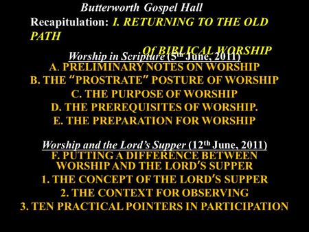 Butterworth Gospel Hall Recapitulation: I. RETURNING TO THE OLD PATH Of BIBLICAL WORSHIP Worship in Scripture (5 th June, 2011) A. PRELIMINARY NOTES ON.