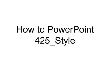 How to PowerPoint 425_Style 425_Style PowerPoints have a plain white background and do not use any stupid PowerPoint tricks, such as: ANIMATED TEXT.