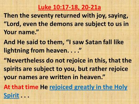 Luke 10:17-18, 20-21a Then the seventy returned with joy, saying, “Lord, even the demons are subject to us in Your name.” And He said to them, “I saw Satan.