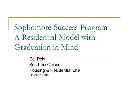Sophomore Success Program- A Residential Model with Graduation in Mind Cal Poly San Luis Obispo Housing & Residential Life October 2006.