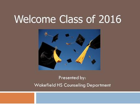 Presented by: Wakefield HS Counseling Department Welcome Class of 2016.