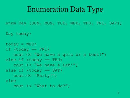 Enumeration Data Type enum Day {SUN, MON, TUE, WED, THU, FRI, SAT}; Day today; today = WED; if (today == FRI) cout 