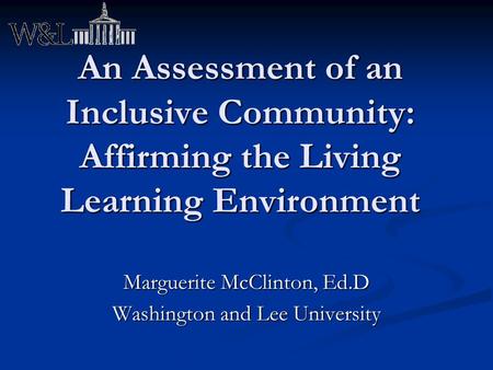 An Assessment of an Inclusive Community: Affirming the Living Learning Environment Marguerite McClinton, Ed.D Washington and Lee University.