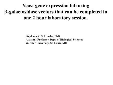 Yeast gene expression lab using  -galactosidase vectors that can be completed in one 2 hour laboratory session. Stephanie C Schroeder, PhD Assistant Professor,