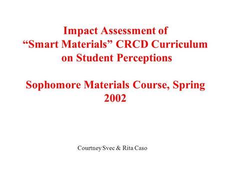 Impact Assessment of “Smart Materials” CRCD Curriculum on Student Perceptions Sophomore Materials Course, Spring 2002 Courtney Svec & Rita Caso.