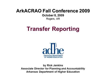 ArkACRAO Fall Conference 2009 October 8, 2009 Rogers, AR Transfer Reporting by Rick Jenkins Associate Director for Planning and Accountability Arkansas.