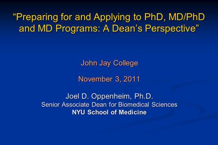 “Preparing for and Applying to PhD, MD/PhD and MD Programs: A Dean’s Perspective” John Jay College November 3, 2011 Joel D. Oppenheim, Ph.D. Senior Associate.