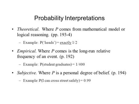 Probability Interpretations Theoretical. Where P comes from mathematical model or logical reasoning. (pp. 193-4) –Example: P(‘heads’) = exactly 1/2 Empirical.