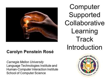Computer Supported Collaborative Learning Track Introduction Carolyn Penstein Rosé Carnegie Mellon University Language Technologies Institute and Human-Computer.