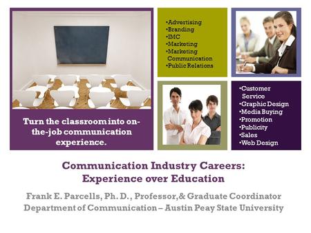 + Communication Industry Careers: Experience over Education Frank E. Parcells, Ph. D., Professor,& Graduate Coordinator Department of Communication – Austin.
