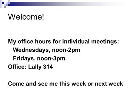 Welcome! My office hours for individual meetings: Wednesdays, noon-2pm Fridays, noon-3pm Office: Lally 314 Come and see me this week or next week.