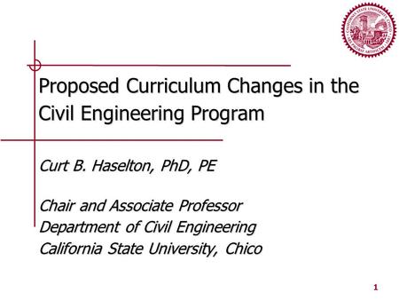 1 Proposed Curriculum Changes in the Civil Engineering Program Curt B. Haselton, PhD, PE Chair and Associate Professor Department of Civil Engineering.