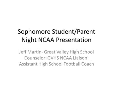 Sophomore Student/Parent Night NCAA Presentation Jeff Martin- Great Valley High School Counselor; GVHS NCAA Liaison; Assistant High School Football Coach.