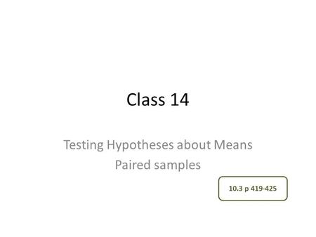 Class 14 Testing Hypotheses about Means Paired samples 10.3 p 419-425.