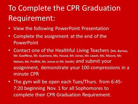 To Complete the CPR Graduation Requirement: View the following PowerPoint Presentation Complete the assignment at the end of the PowerPoint Contact one.