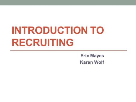 INTRODUCTION TO RECRUITING Eric Mayes Karen Wolf.