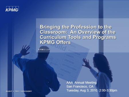 K P M G L L P Bringing the Profession to the Classroom: An Overview of the Curriculum Tools and Programs KPMG Offers AAA Annual Meeting San Francisco,