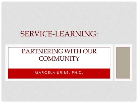 MARCELA URIBE, PH.D. SERVICE-LEARNING: PARTNERING WITH OUR COMMUNITY.