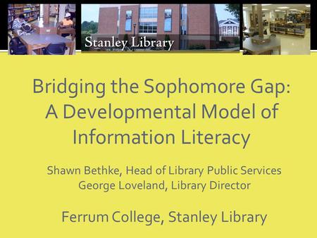 Bridging the Sophomore Gap: A Developmental Model of Information Literacy Shawn Bethke, Head of Library Public Services George Loveland, Library Director.